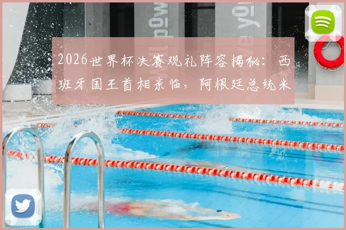 2026世界杯决赛观礼阵容揭秘：西班牙国王首相亲临，阿根廷总统米莱为何因故缺席？