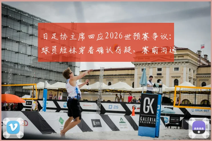 日足协主席回应2026世预赛争议：球员短袜穿着确认存疑，赛前沟通缺失成焦点