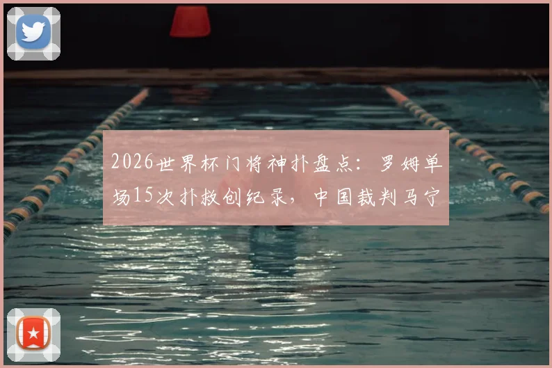2026世界杯门将神扑盘点:罗姆单场15次扑救创纪录,中国裁判马宁首秀出示6黄牌引热议