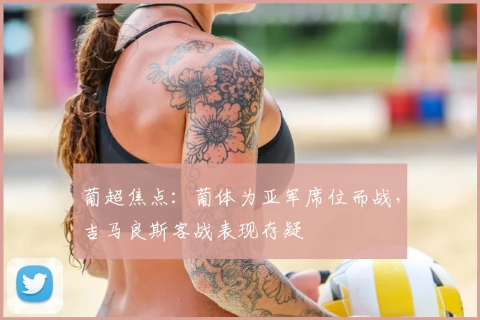 葡超焦点：葡体为亚军席位而战，吉马良斯客战表现存疑