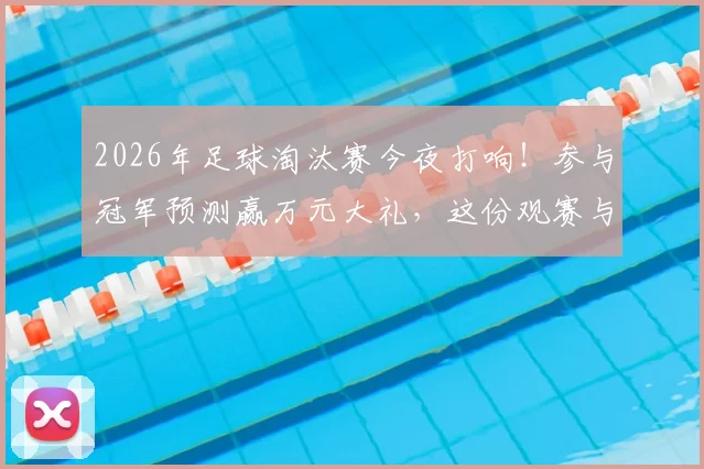 2026年足球淘汰赛今夜打响！参与冠军预测赢万元大礼，这份观赛与竞猜实战指南请收好