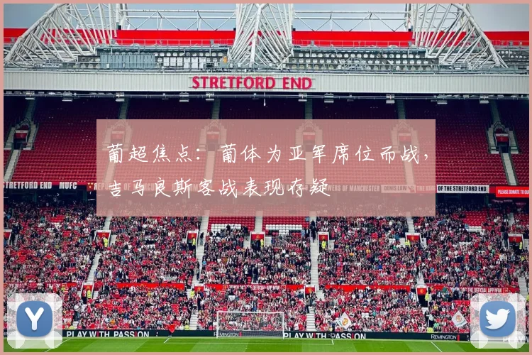 葡超焦点:葡体为亚军席位而战,吉马良斯客战表现存疑