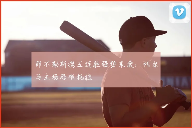 那不勒斯携五连胜强势来袭,帕尔马主场恐难抵挡