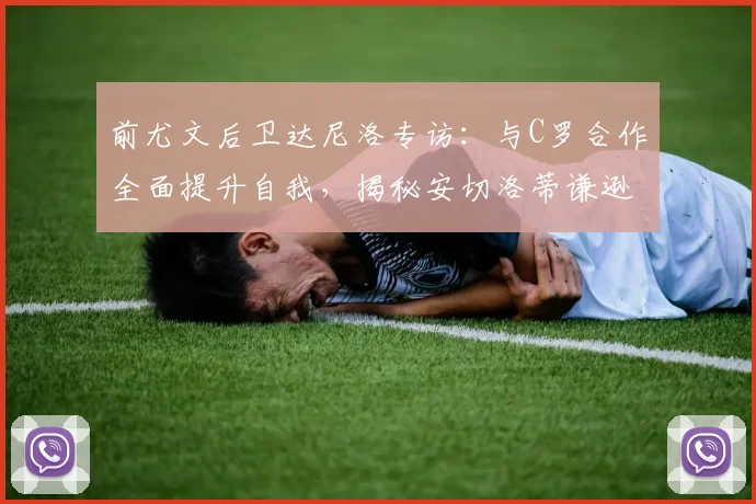 前尤文后卫达尼洛专访：与C罗合作全面提升自我，揭秘安切洛蒂谦逊品格与管理艺术