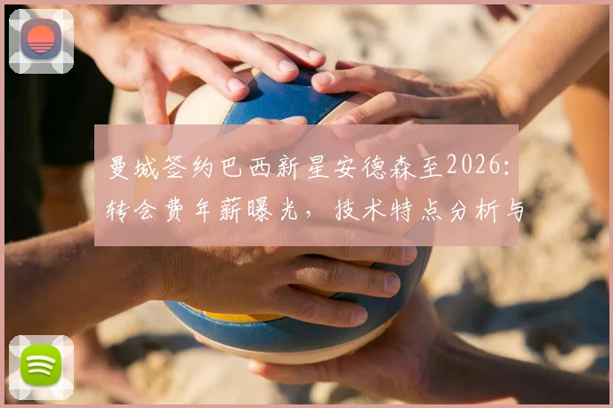 曼城签约巴西新星安德森至2026：转会费年薪曝光，技术特点分析与萨维奥加盟时间对比