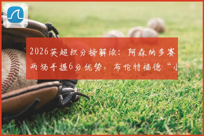 2026英超积分榜解读：阿森纳多赛两场手握6分优势，布伦特福德“小蜜蜂”为何能冲至第六？