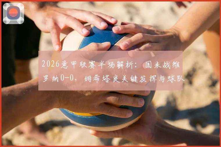 2026意甲联赛半场解析:国米战维罗纳0-0,姆希塔良关键发挥与球队战术困境全览