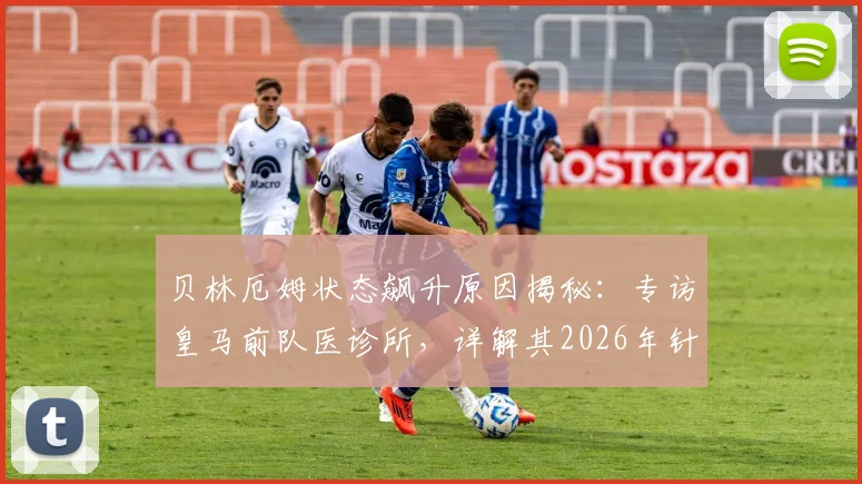 贝林厄姆状态飙升原因揭秘：专访皇马前队医诊所，详解其2026年针对性治疗方案与效果