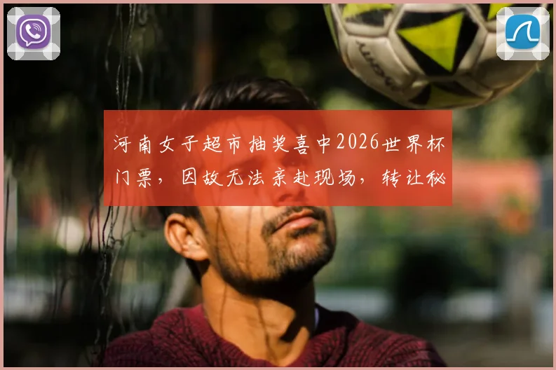 河南女子超市抽奖喜中2026世界杯门票，因故无法亲赴现场，转让秘籍与风险全解析