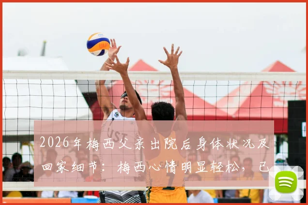 2026年梅西父亲出院后身体状况及回家细节：梅西心情明显轻松，已返回家中休养