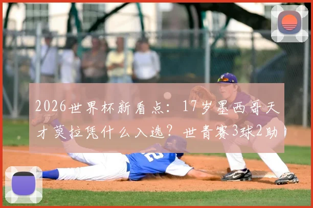 2026世界杯新看点：17岁墨西哥天才莫拉凭什么入选？世青赛3球2助仅是开始