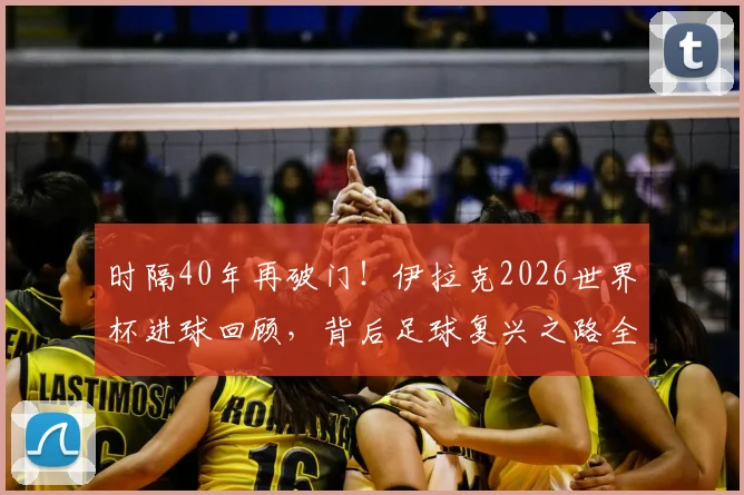时隔40年再破门！伊拉克2026世界杯进球回顾，背后足球复兴之路全解析