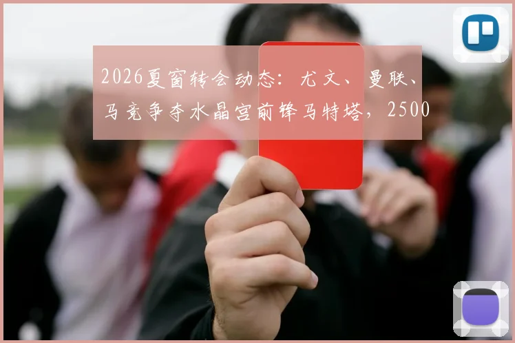 2026夏窗转会动态：尤文、曼联、马竞争夺水晶宫前锋马特塔，2500万镑标价是否合理？