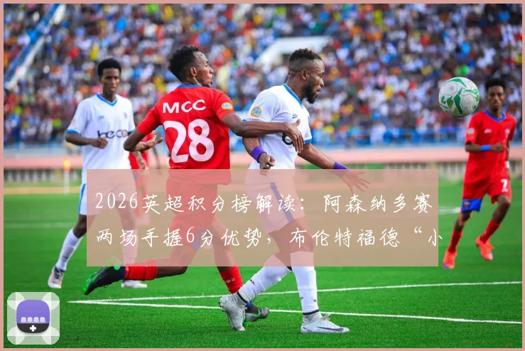 2026英超积分榜解读：阿森纳多赛两场手握6分优势，布伦特福德“小蜜蜂”为何能冲至第六？