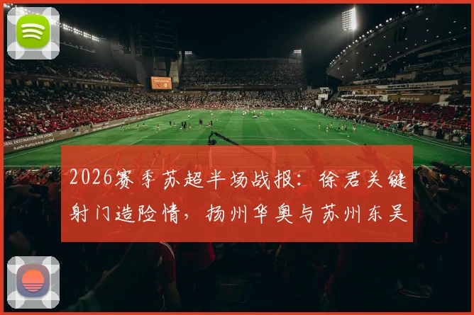2026赛季苏超半场战报：徐君关键射门造险情，扬州华奥与苏州东吴0-0暂时战平