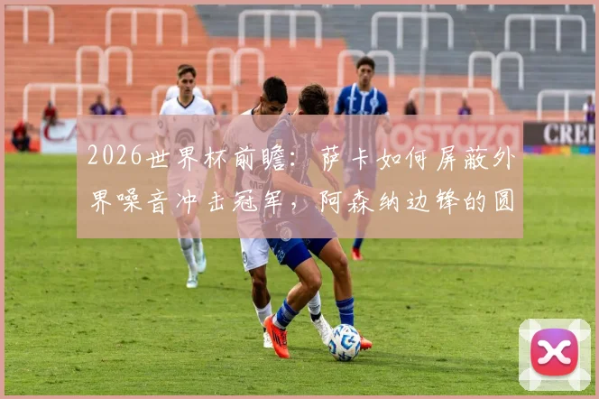 2026世界杯前瞻：萨卡如何屏蔽外界噪音冲击冠军，阿森纳边锋的圆梦策略解析