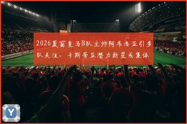 2026夏窗皇马B队主帅阿韦洛亚引多队关注,卡斯蒂亚潜力新星或集体追随转会