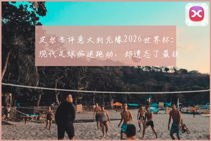 皮尔洛评意大利无缘2026世界杯：现代足球痴迷跑动，却遗忘了最核心的控球与思考艺术