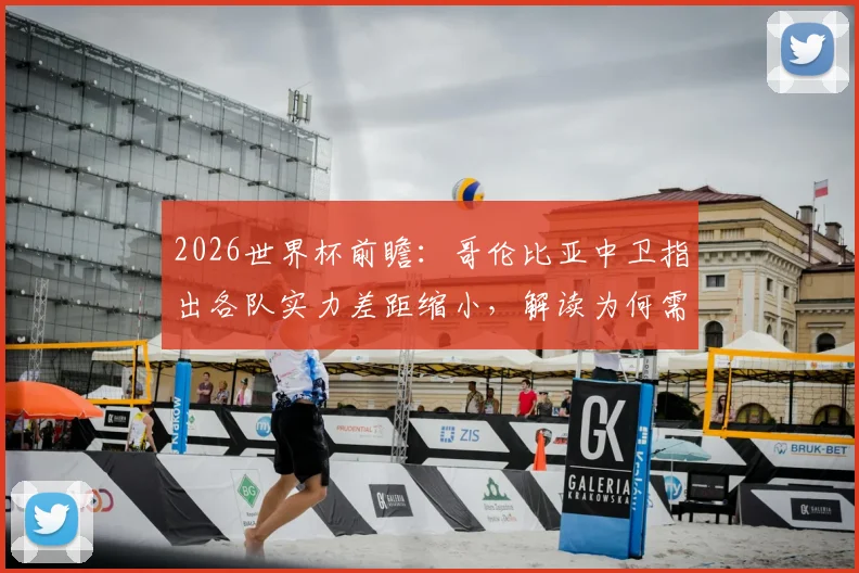 2026世界杯前瞻:哥伦比亚中卫指出各队实力差距缩小,解读为何需重点防范刚果队快速反击