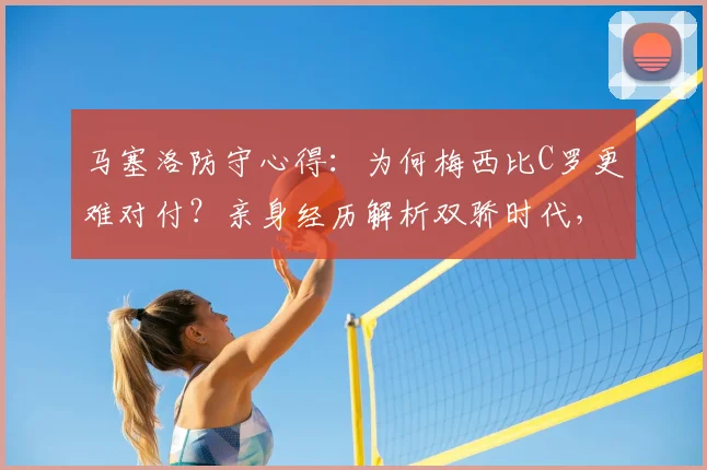 马塞洛防守心得：为何梅西比C罗更难对付？亲身经历解析双骄时代，球迷理当珍惜这份幸运