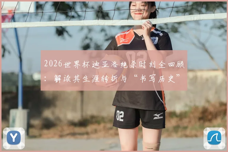 2026世界杯迪亚洛绝杀时刻全回顾：解读其生涯转折与“书写历史”的冷静心态养成