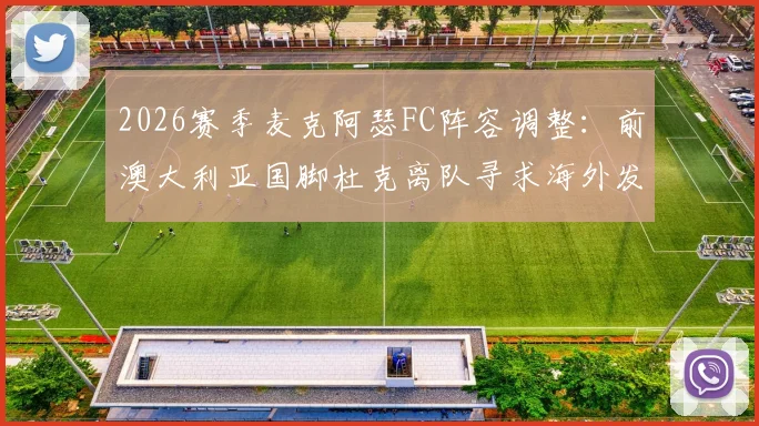 2026赛季麦克阿瑟FC阵容调整：前澳大利亚国脚杜克离队寻求海外发展，球队锋线面临重组