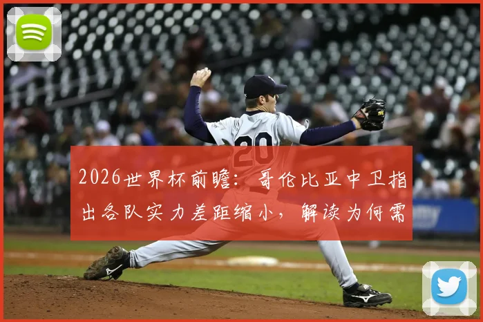 2026世界杯前瞻：哥伦比亚中卫指出各队实力差距缩小，解读为何需重点防范刚果队快速反击