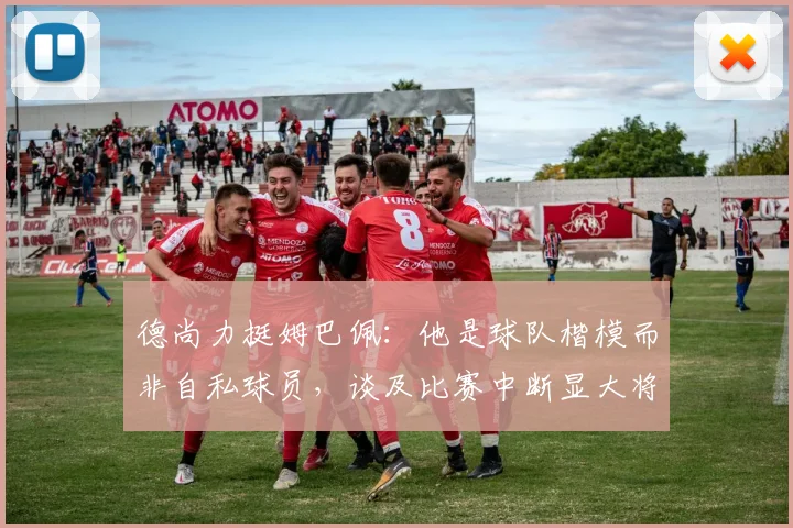 德尚力挺姆巴佩:他是球队楷模而非自私球员,谈及比赛中断显大将风范