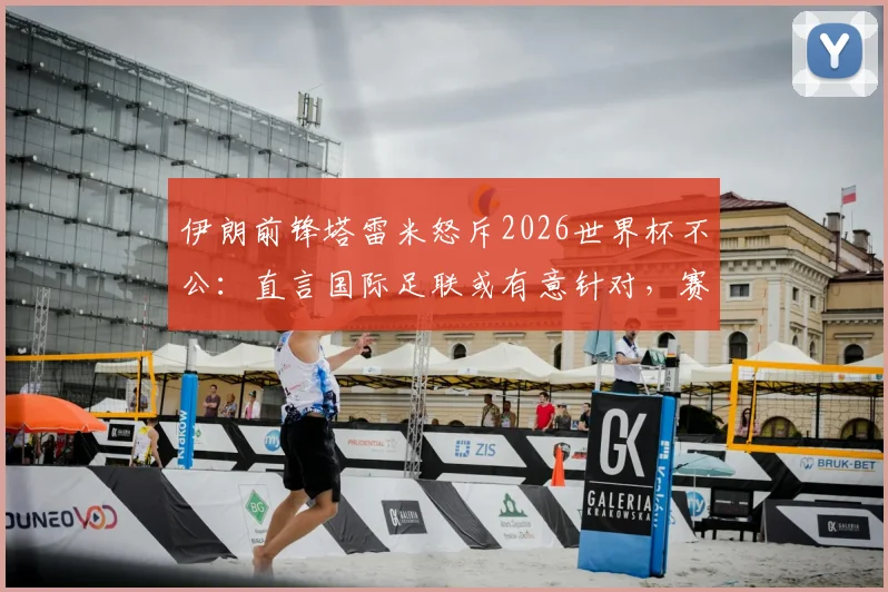 伊朗前锋塔雷米怒斥2026世界杯不公：直言国际足联或有意针对，赛场内外灾难不断