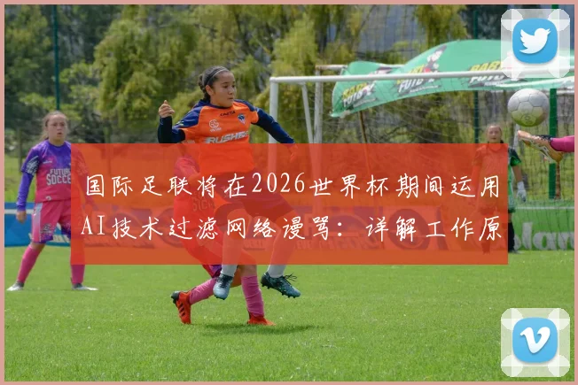 国际足联将在2026世界杯期间运用AI技术过滤网络谩骂：详解工作原理、影响与球迷应对指南