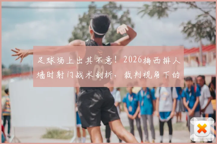 足球场上出其不意！2026梅西排人墙时射门战术剖析，裁判视角下的规则边界与实战应用