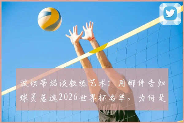 波切蒂诺谈教练艺术：用邮件告知球员落选2026世界杯名单，为何是一种尊重的沟通方式