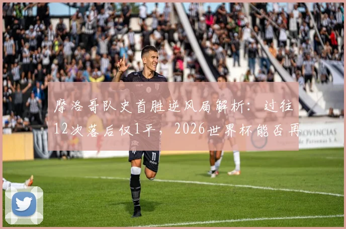 摩洛哥队史首胜逆风局解析：过往12次落后仅1平，2026世界杯能否再现逆转奇迹？