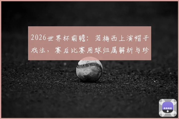 2026世界杯前瞻:若梅西上演帽子戏法,赛后比赛用球归属解析与珍藏价值指南