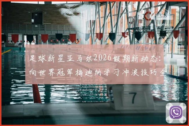 足球新星亚马尔2026假期新动态：向世界冠军梅迪纳学习冲浪技巧全记录，附冲浪入门指南