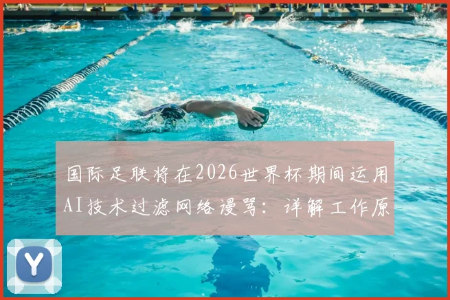 国际足联将在2026世界杯期间运用AI技术过滤网络谩骂:详解工作原理、影响与球迷应对指南