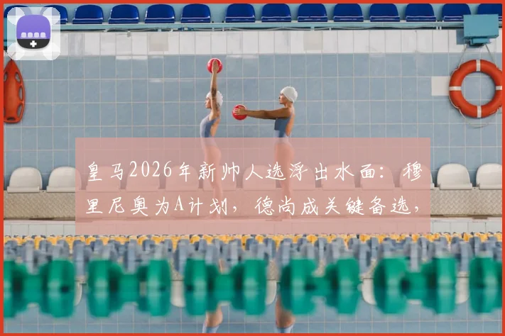 皇马2026年新帅人选浮出水面:穆里尼奥为A计划,德尚成关键备选,两大名帅角逐伯纳乌