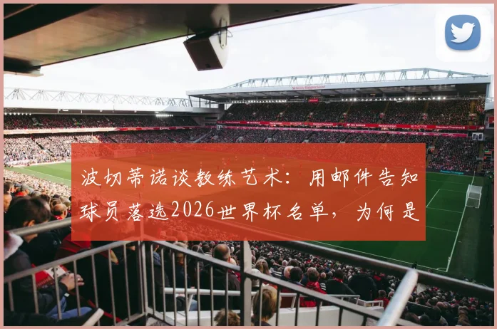波切蒂诺谈教练艺术:用邮件告知球员落选2026世界杯名单,为何是一种尊重的沟通方式