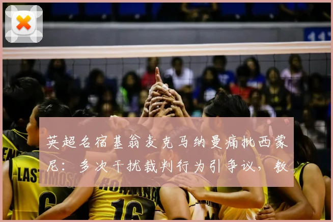 英超名宿基翁麦克马纳曼痛批西蒙尼:多次干扰裁判行为引争议,教练场边越界影响几何