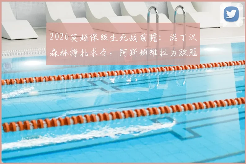 2026英超保级生死战前瞻:诺丁汉森林挣扎求存,阿斯顿维拉为欧冠最后一搏