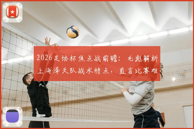 2026足协杯焦点战前瞻：毛彪解析上海泽天队战术特点，直言比赛难度远超预期