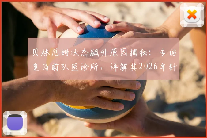 贝林厄姆状态飙升原因揭秘：专访皇马前队医诊所，详解其2026年针对性治疗方案与效果