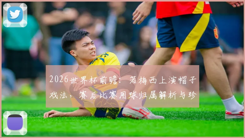 2026世界杯前瞻：若梅西上演帽子戏法，赛后比赛用球归属解析与珍藏价值指南
