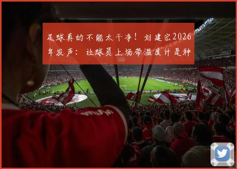 足球真的不能太干净!刘建宏2026年发声:让球员上场带温度计是种伤害,这才是足球该有的样子