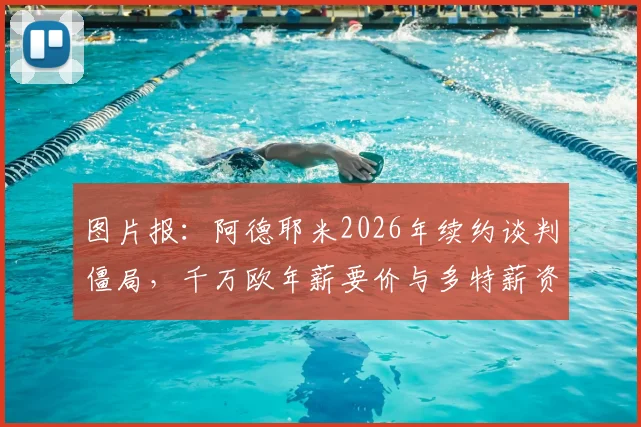图片报:阿德耶米2026年续约谈判僵局,千万欧年薪要价与多特薪资体系冲突,未来去向分析