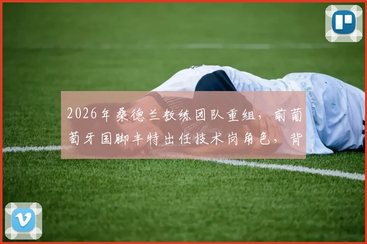 2026年桑德兰教练团队重组，前葡萄牙国脚丰特出任技术岗角色，背后有何布局？