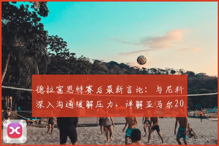 德拉富恩特赛后最新言论：与尼科深入沟通缓解压力，详解亚马尔2026年的关键进步与心态转变