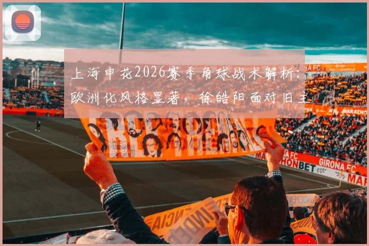 上海申花2026赛季角球战术解析：欧洲化风格显著，徐皓阳面对旧主进球后拒绝庆祝引热议