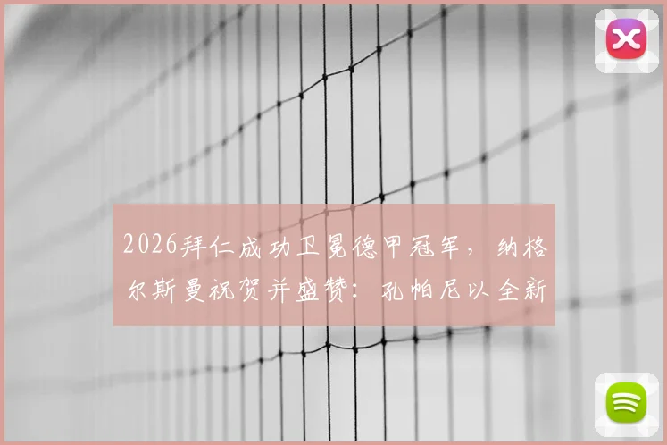 2026拜仁成功卫冕德甲冠军，纳格尔斯曼祝贺并盛赞：孔帕尼以全新方式塑造球队