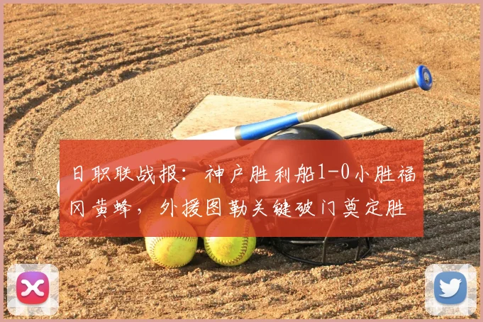 日职联战报：神户胜利船1-0小胜福冈黄蜂，外援图勒关键破门奠定胜局，赛后分析解读